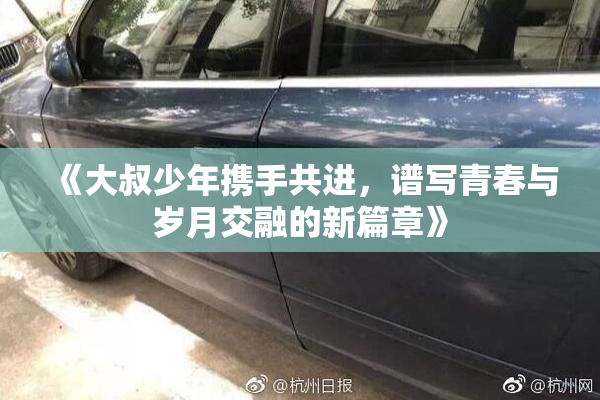 《大叔少年携手共进，谱写青春与岁月交融的新篇章》