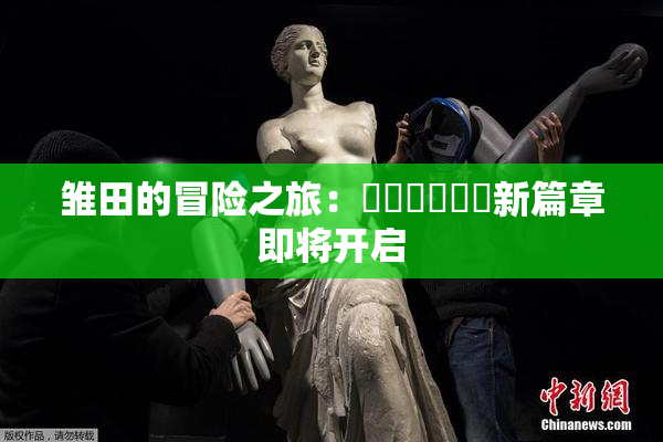 雏田的冒险之旅：❌‌❌‌❌‌新篇章即将开启