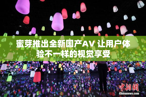 蜜芽推出全新国产AV 让用户体验不一样的视觉享受