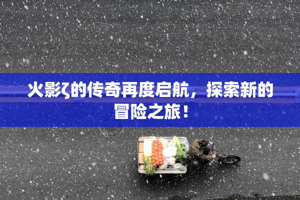 火影ζ的传奇再度启航，探索新的冒险之旅！