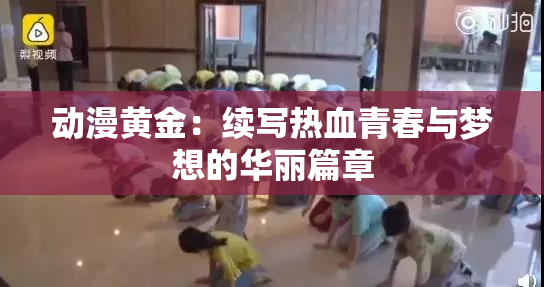 动漫黄金：续写热血青春与梦想的华丽篇章
