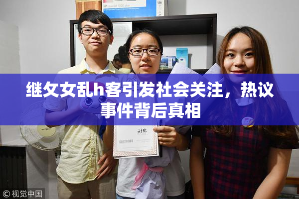 继攵女乱h客引发社会关注，热议事件背后真相
