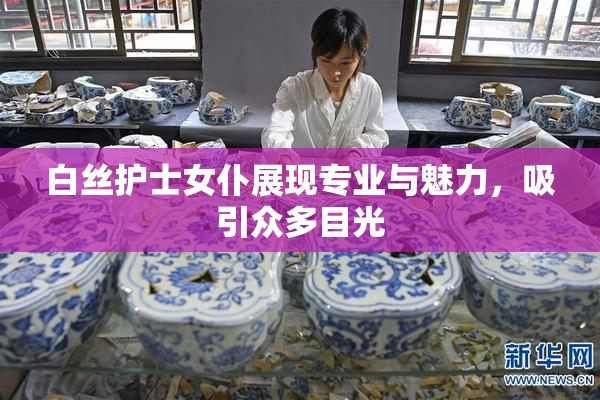 白丝护士女仆展现专业与魅力，吸引众多目光