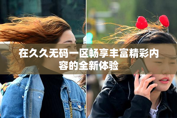 在久久无码一区畅享丰富精彩内容的全新体验