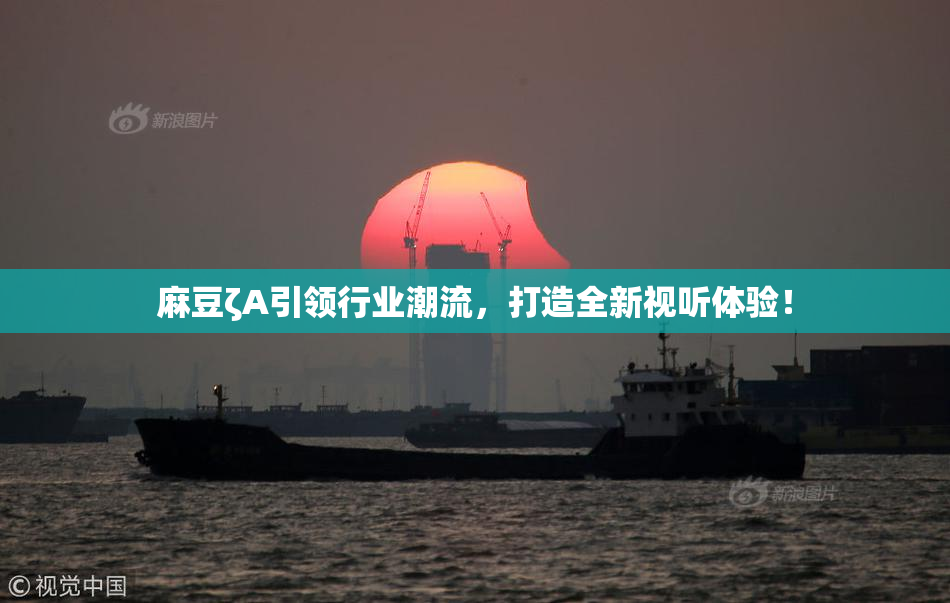 麻豆ζA引领行业潮流，打造全新视听体验！