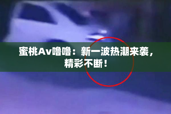 蜜桃Av噜噜：新一波热潮来袭，精彩不断！