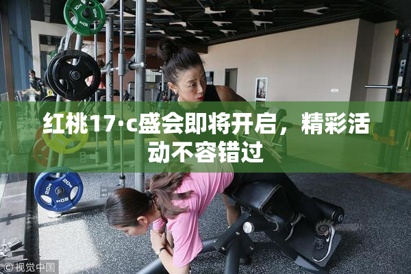 红桃17·c盛会即将开启，精彩活动不容错过