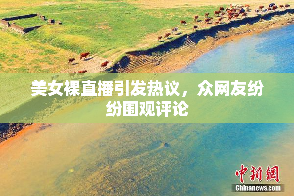 美女裸直播引发热议，众网友纷纷围观评论