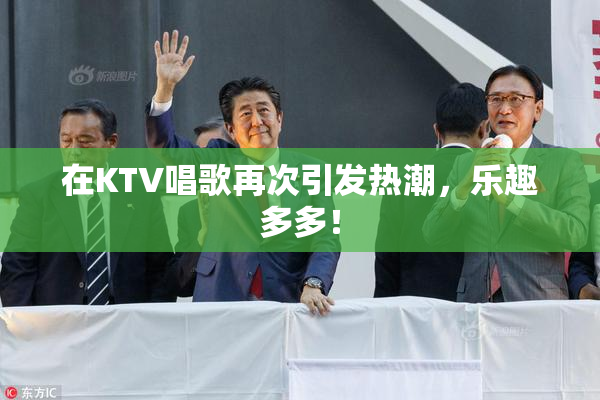 在KTV唱歌再次引发热潮，乐趣多多！
