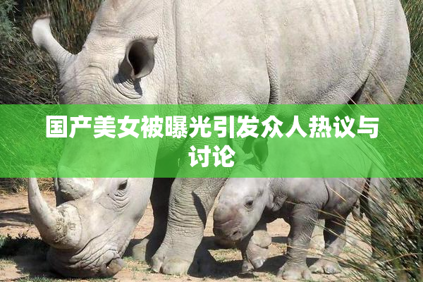 国产美女被曝光引发众人热议与讨论