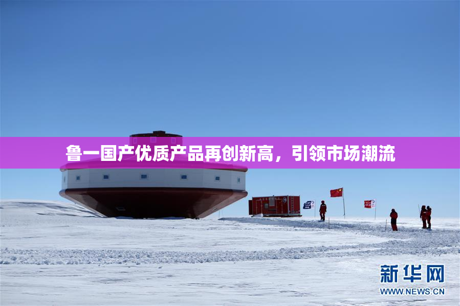 鲁一国产优质产品再创新高，引领市场潮流