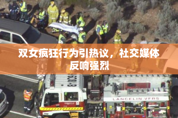 双女疯狂行为引热议，社交媒体反响强烈