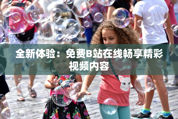 全新体验：免费B站在线畅享精彩视频内容