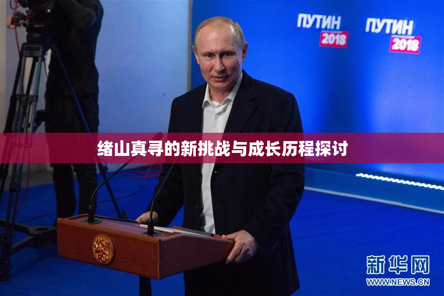 绪山真寻的新挑战与成长历程探讨
