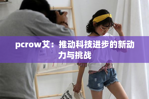 pcrow艾：推动科技进步的新动力与挑战
