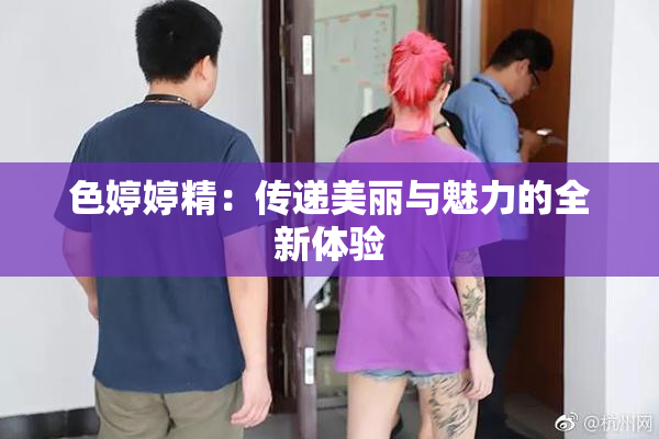 色婷婷精：传递美丽与魅力的全新体验