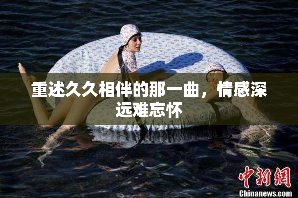 重述久久相伴的那一曲，情感深远难忘怀