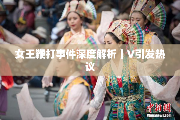 女王鞭打事件深度解析丨V引发热议