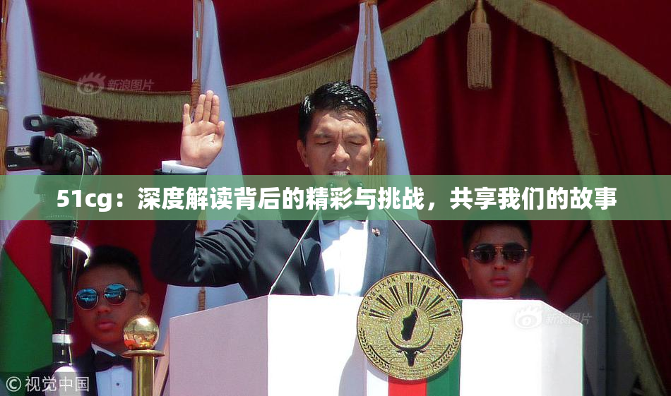 51cg：深度解读背后的精彩与挑战，共享我们的故事