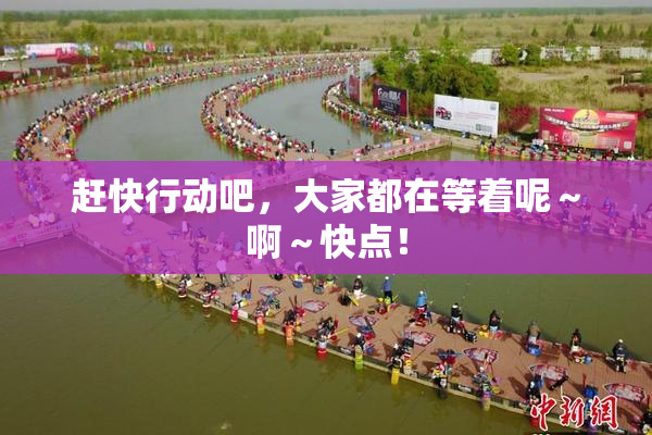 赶快行动吧，大家都在等着呢～啊～快点！