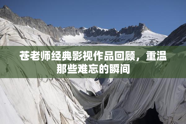 苍老师经典影视作品回顾，重温那些难忘的瞬间