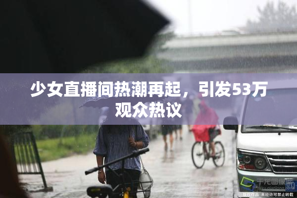 少女直播间热潮再起，引发53万观众热议