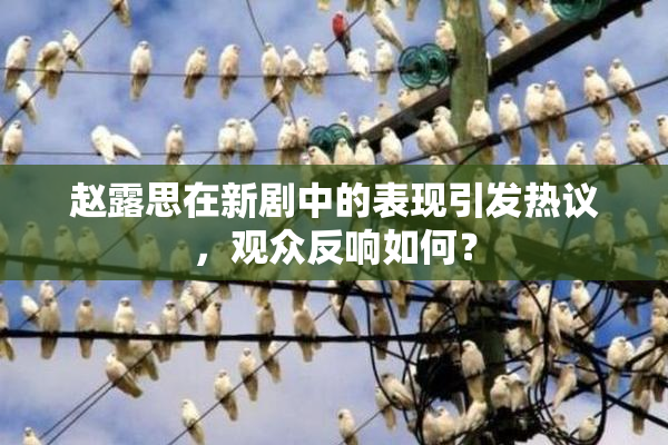 赵露思在新剧中的表现引发热议，观众反响如何？
