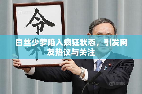 白丝少萝陷入疯狂状态，引发网友热议与关注