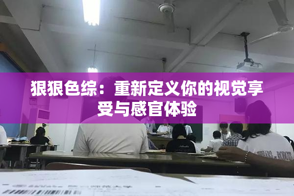 狠狠色综：重新定义你的视觉享受与感官体验
