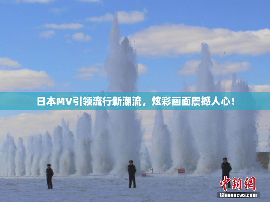 日本MV引领流行新潮流，炫彩画面震撼人心！