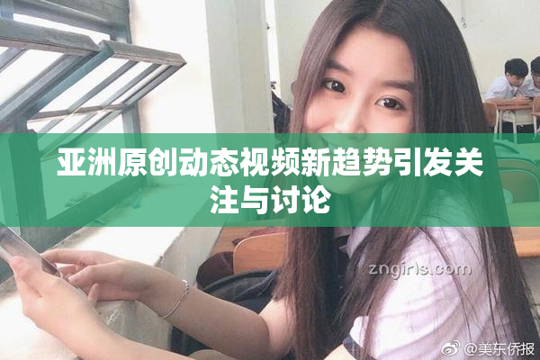 亚洲原创动态视频新趋势引发关注与讨论