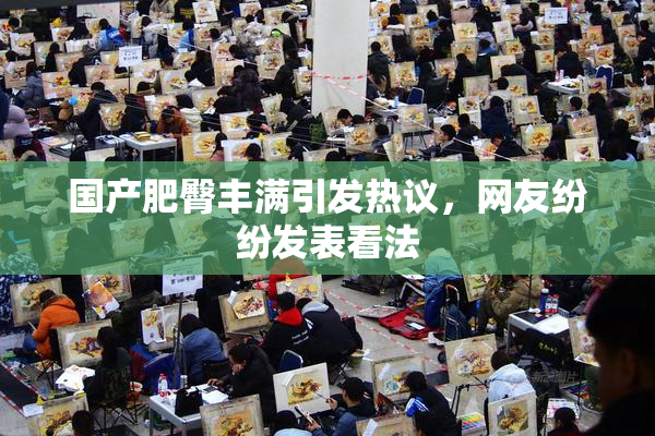 国产肥臀丰满引发热议，网友纷纷发表看法
