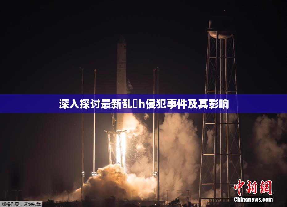 深入探讨最新乱婬h侵犯事件及其影响