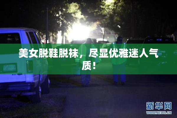 美女脱鞋脱袜，尽显优雅迷人气质！