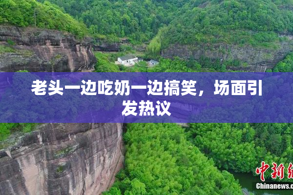 老头一边吃奶一边搞笑，场面引发热议