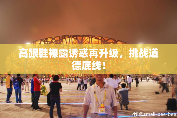 高跟鞋裸露诱惑再升级，挑战道德底线！