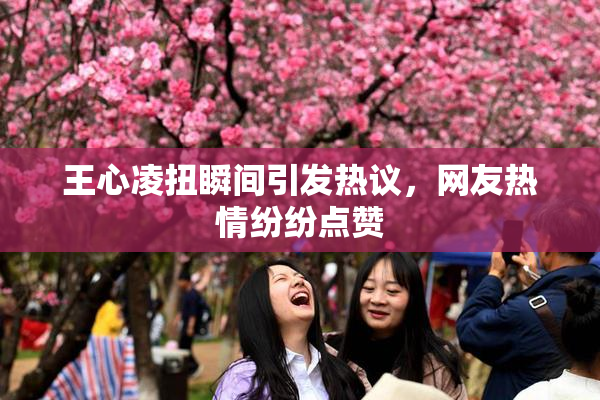 王心凌扭瞬间引发热议，网友热情纷纷点赞