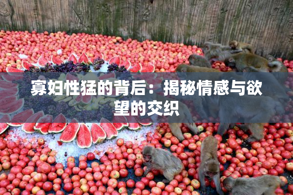 寡妇性猛的背后：揭秘情感与欲望的交织