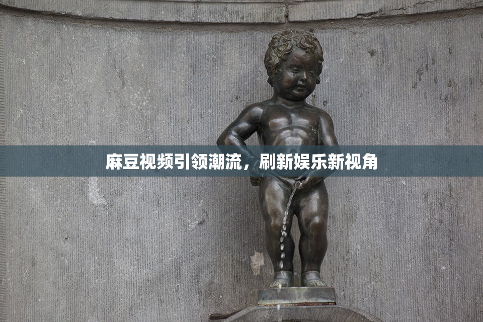 麻豆视频引领潮流，刷新娱乐新视角