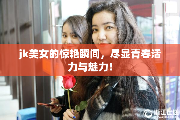 jk美女的惊艳瞬间，尽显青春活力与魅力！