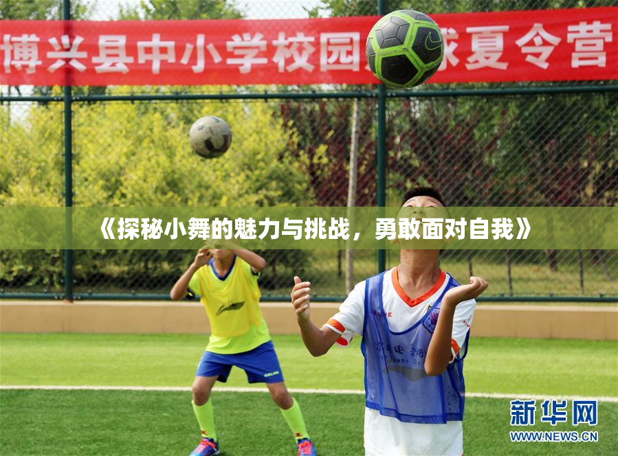 《探秘小舞的魅力与挑战，勇敢面对自我》