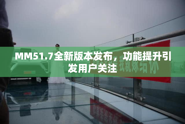 MM51.7全新版本发布，功能提升引发用户关注