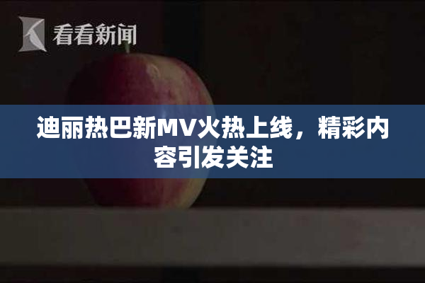 迪丽热巴新MV火热上线，精彩内容引发关注