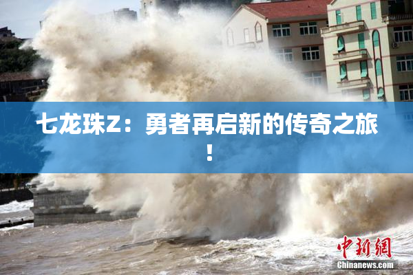七龙珠Z：勇者再启新的传奇之旅！