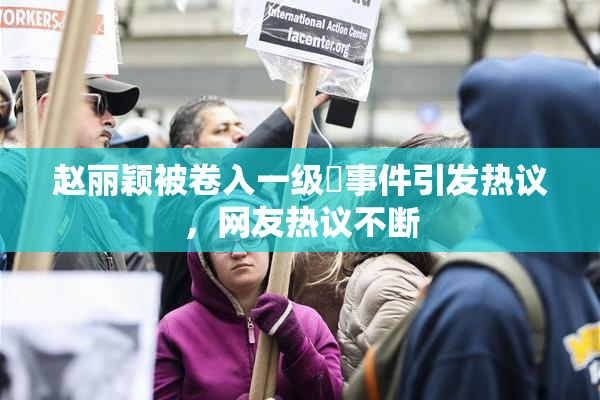 赵丽颖被卷入一级婬事件引发热议，网友热议不断