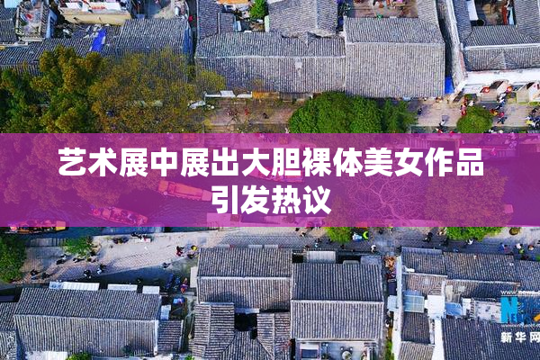 艺术展中展出大胆裸体美女作品引发热议