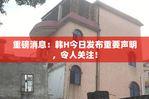 重磅消息：韩H今日发布重要声明，令人关注！