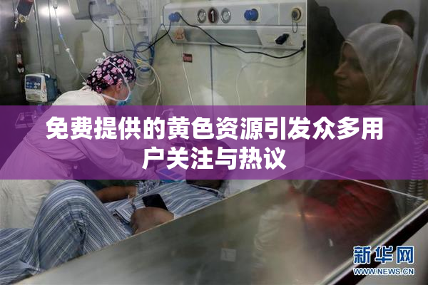 免费提供的黄色资源引发众多用户关注与热议