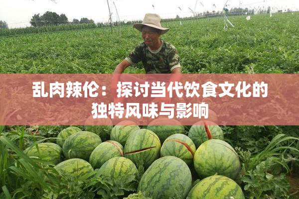 乱肉辣伦：探讨当代饮食文化的独特风味与影响