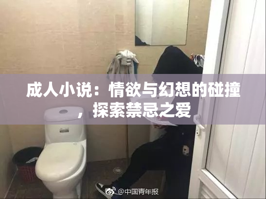 成人小说：情欲与幻想的碰撞，探索禁忌之爱